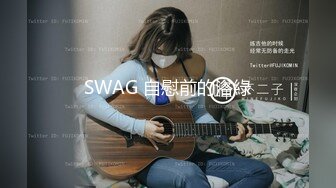 SWAG 自慰前的浴綠