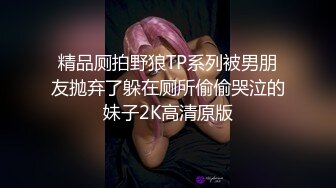 精品厕拍野狼TP系列被男朋友抛弃了躲在厕所偷偷哭泣的妹子2K高清原版