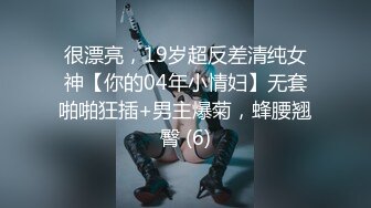 很漂亮，19岁超反差清纯女神【你的04年小情妇】无套啪啪狂插+男主爆菊，蜂腰翘臀 (6)