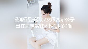 淫蕩極品美乳少女跟富家公子哥在豪宅浴缸內性愛啪啪啪