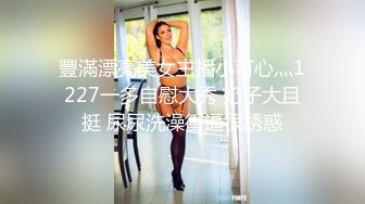 豐滿漂亮美女主播小可心灬1227一多自慰大秀 奶子大且挺 尿尿洗澡衝逼很誘惑