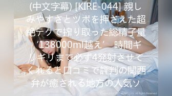 (中文字幕) [KIRE-044] 親しみやすさとツボを押さえた超絶テクで搾り取った総精子量‘138000ml越え’ 時間ギリギリまで必ず4発射させてくれると口コミで評判の関西弁が癒される地方の人気ソ