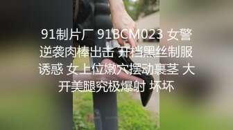 91制片厂 91BCM023 女警逆袭肉棒出击 开档黑丝制服诱惑 女上位嫩穴摆动裹茎 大开美腿究极爆射 坏坏