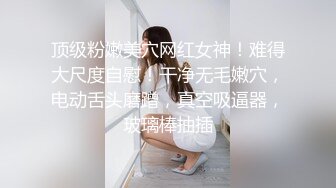 顶级粉嫩美穴网红女神！难得大尺度自慰！干净无毛嫩穴，电动舌头磨蹭，真空吸逼器，玻璃棒抽插