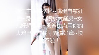 骚气主播柒格格~跳蛋自慰狂撸~身体抽动喷水大骚屄~女儿好想要啊~爸爸快点用你的大鸡巴来艹我！骚逼好痒~快受不啦！