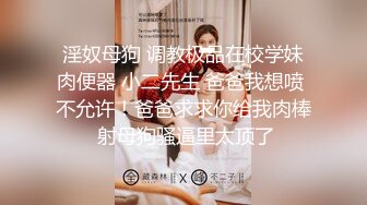 淫奴母狗 调教极品在校学妹肉便器 小二先生 爸爸我想喷 不允许！爸爸求求你给我肉棒 射母狗骚逼里太顶了