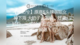 【甜奶兮】原商K头牌御姐女神下海 大奶子大眼睛，好美好白，一双妙手把自己整的高潮阵阵，屌爆！ (2)