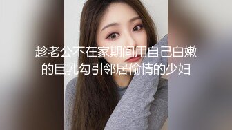 趁老公不在家期间用自己白嫩的巨乳勾引邻居偷情的少妇