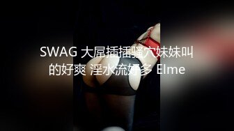 SWAG 大屌插插骚穴妹妹叫的好爽 淫水流好多 Elme