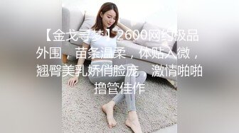 【金戈寻梦】2600网约极品外围，苗条温柔，体贴入微，翘臀美乳娇俏脸庞，激情啪啪撸管佳作