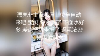 漂亮非主流美眉上位全自动 来吧 宝贝 你太美了 下面水好多 差点把我坐折了 逼毛浓密 骚表情享受