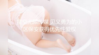 星空无限传媒 见义勇为的小区保安获得优先性爱权