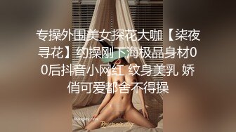 专操外围美女探花大咖【柒夜寻花】约操刚下海极品身材00后抖音小网红 纹身美乳 娇俏可爱都舍不得操