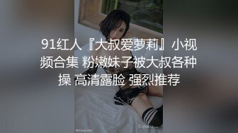 91红人『大叔爱萝莉』小视频合集 粉嫩妹子被大叔各种操 高清露脸 强烈推荐