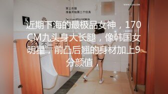 近期下海的最极品女神，170CM九头身大长腿，像韩国女明星，前凸后翘的身材加上9分颜值，