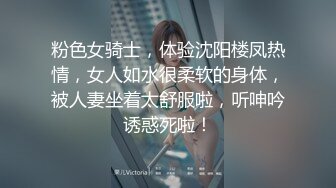 粉色女骑士，体验沈阳楼凤热情，女人如水很柔软的身体，被人妻坐着太舒服啦，听呻吟诱惑死啦！