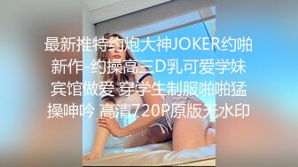 最新推特约炮大神JOKER约啪新作-约操高三D乳可爱学妹宾馆做爱 穿学生制服啪啪猛操呻吟 高清720P原版无水印