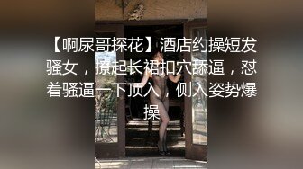 【啊尿哥探花】酒店约操短发骚女，撩起长裙扣穴舔逼，怼着骚逼一下顶入，侧入姿势爆操