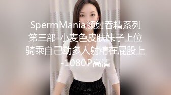 SpermMania颜射吞精系列第三部-小麦色皮肤妹子上位骑乘自己动多人射精在屁股上-1080P高清