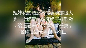 姐妹花的诱惑激情表演露脸大秀，揉奶玩逼蹭骚奶子好刺激，给逼逼来个水果蔬菜盛宴，各种抽插玩弄浪叫不止