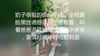 奶子很挺的极品小妹，全程露脸黑丝诱惑尿尿给狼友看，叫着爸爸道具抽插骚穴淫水多多，表情好骚呻吟可射刺激