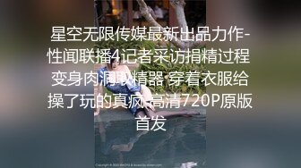 星空无限传媒最新出品力作-性闻联播4记者采访捐精过程 变身肉洞取精器 穿着衣服给操了玩的真疯 高清720P原版首发