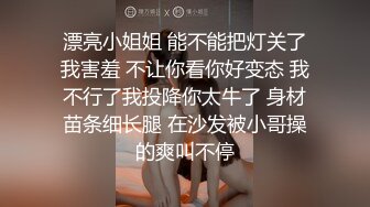 漂亮小姐姐 能不能把灯关了我害羞 不让你看你好变态 我不行了我投降你太牛了 身材苗条细长腿 在沙发被小哥操的爽叫不停