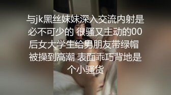 与jk黑丝妹妹深入交流内射是必不可少的 很骚又主动的00后女大学生给男朋友带绿帽 被操到高潮 表面乖巧背地是个小骚货