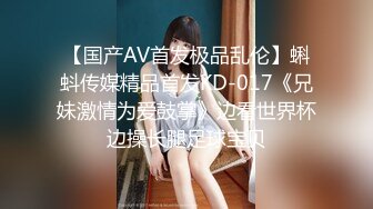 【国产AV首发极品乱伦】蝌蚪传媒精品首发KD-017《兄妹激情为爱鼓掌》边看世界杯边操长腿足球宝贝