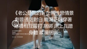 《老公是我的》女同性戀情景劇普通話對白 饑渴正妹穿著絲襪相互毆打 捆綁 床上互蹭身體 蹂躪捆綁