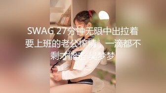 SWAG 27分钟无限中出拉着要上班的老公榨精，一滴都不剩才能走 吴梦梦