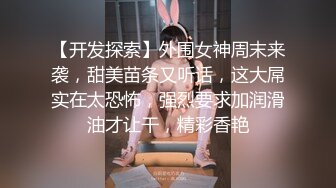 【开发探索】外围女神周末来袭，甜美苗条又听话，这大屌实在太恐怖，强烈要求加润滑油才让干，精彩香艳