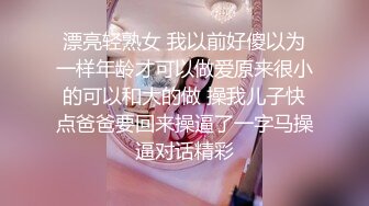 漂亮轻熟女 我以前好傻以为一样年龄才可以做爱原来很小的可以和大的做 操我儿子快点爸爸要回来操逼了一字马操逼对话精彩