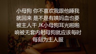 小母狗 你不喜欢我跟他睡我就回来 是不是有姨妈血也要被主人干 JK小母狗耳光啪啪响被无套内射母狗就应该每时每刻为主人服