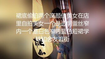 裙底偷拍两个高颜值美女在店里自拍美女一个是透明蕾丝窄内一个是白色窄内蓝色短裙学妹和舍友逛街