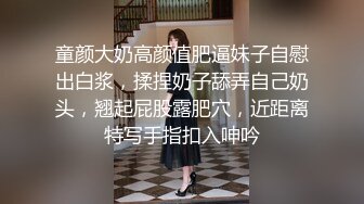 童颜大奶高颜值肥逼妹子自慰出白浆，揉捏奶子舔弄自己奶头，翘起屁股露肥穴，近距离特写手指扣入呻吟