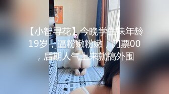 【小智寻花】今晚学生妹年龄19岁，逼粉嫩粉嫩，门票00，后期人气上来就搞外围