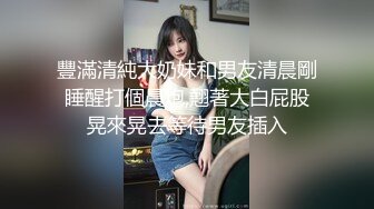 豐滿清純大奶妹和男友清晨剛睡醒打個晨炮,翹著大白屁股晃來晃去等待男友插入