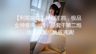 【利哥探花】神似王鸥，极品女神难得一遇，换套干第二炮，佳人高潮成就感满满!