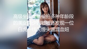 高级坐厕全景偸拍多种年龄段的美女美少妇嘘嘘还发现一位白虎一线天馒头逼混血妞