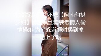 帅哥探花只约不嫖【阿南勾搭少妇】情趣黑丝套装老情人偷情操炮 为了躲避颜射操到掉地上了哈