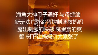 海角大神母子通奸 与母缠绵 新玩法户外跳蛋控制调教妈妈 露出刺激的快感 跳蛋震的爽翻 树下让妈妈口太紧张了