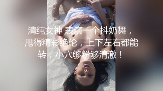 清纯女神 表演一个抖奶舞，甩得精彩绝伦，上下左右都能转，小穴够粉够清澈！