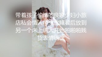 带着孩子偸情的良家少妇小旅店私会情人待宝宝睡着后放到另一个床上俩人开始啪啪啪贱货表情销魂