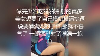 漂亮少妇吃鸡啪啪 射的真多 美女想要了自己摸奶摸逼挑逗 说要灌满她的子宫 那就不客气了 一顿猛怼射了满满一鲍鱼