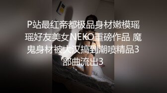 P站最红帝都极品身材嫩模瑶瑶好友美女NEKO重磅作品 魔鬼身材被大汉搞到潮喷精品3部曲流出3