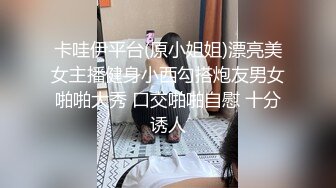 卡哇伊平台(原小姐姐)漂亮美女主播健身小西勾搭炮友男女啪啪大秀 口交啪啪自慰 十分诱人