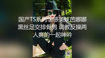 国产TS系列性感美妖芭娜娜黑丝足交排骨男 调教反操两人爽的一起呻吟