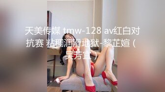 天美传媒 tmw-128 av红白对抗赛 粘稠润滑地狱-黎芷媗（吴芳宜）