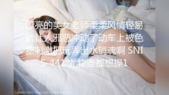 漂亮的美女老师柔柔风情轻易就让人邪恶冲动了动车上被色狼刺激把玩弄出水销魂啊 SNIS-441 尤物谁都想操1